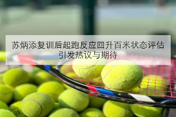 苏炳添复训后起跑反应回升百米状态评估引发热议与期待