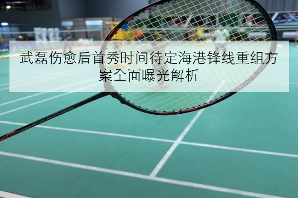 武磊伤愈后首秀时间待定海港锋线重组方案全面曝光解析