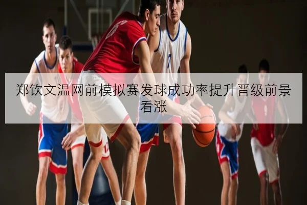 郑钦文温网前模拟赛发球成功率提升晋级前景看涨
